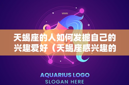 天蝎座的人如何发掘自己的兴趣爱好（天蝎座感兴趣的话题）