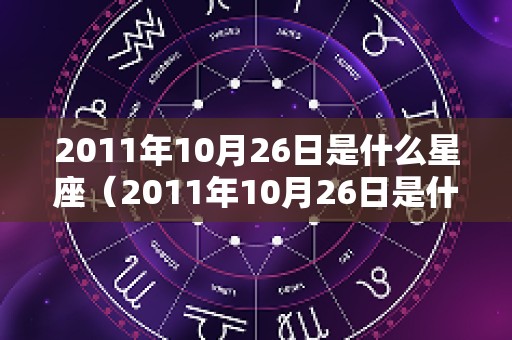 2011年10月26日是什么星座（2011年10月26日是什么生肖）