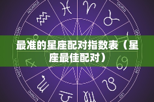 最准的星座配对指数表（星座最佳配对）