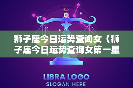 狮子座今日运势查询女（狮子座今日运势查询女第一星座）