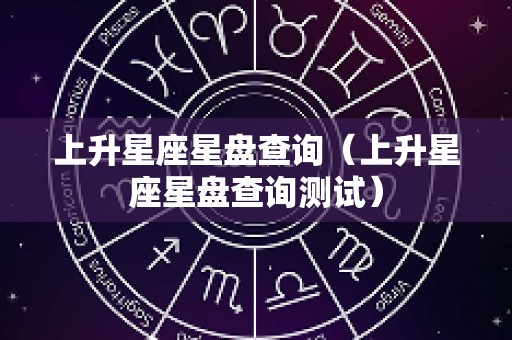 上升星座星盘查询（上升星座星盘查询测试）