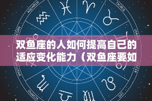 双鱼座的人如何提高自己的适应变化能力（双鱼座要如何修炼自己）