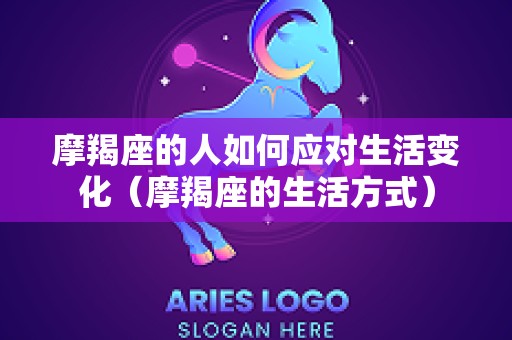 摩羯座的人如何应对生活变化（摩羯座的生活方式）