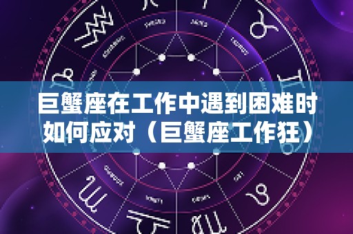 巨蟹座在工作中遇到困难时如何应对（巨蟹座工作狂）