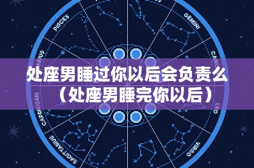 处座男睡过你以后会负责么（处座男睡完你以后）