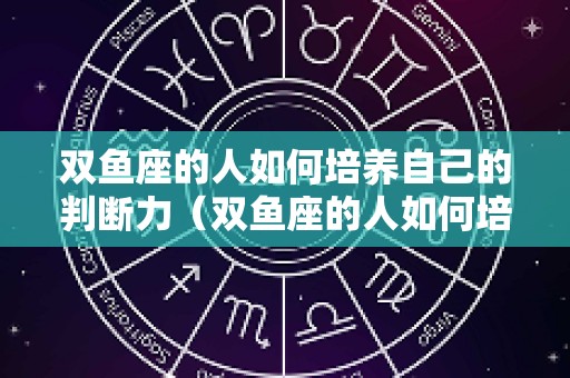 双鱼座的人如何培养自己的判断力（双鱼座的人如何培养自己的判断力呢）