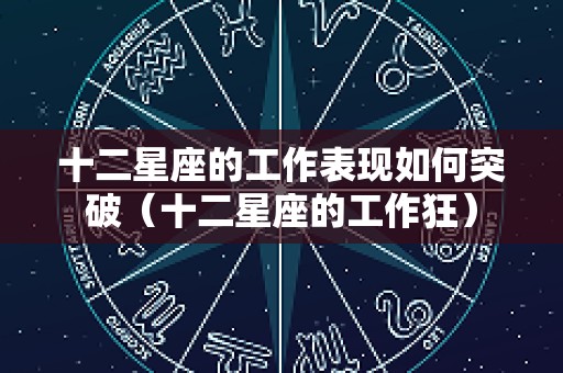 十二星座的工作表现如何突破（十二星座的工作狂）