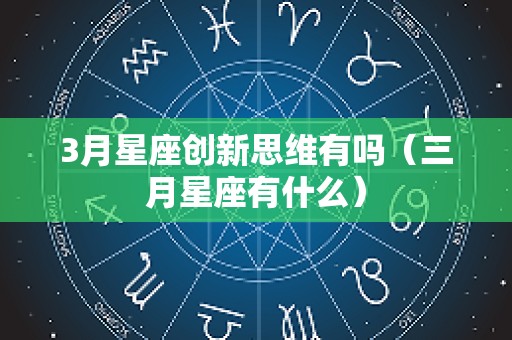 3月星座创新思维有吗（三月星座有什么）
