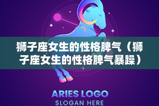 狮子座女生的性格脾气（狮子座女生的性格脾气暴躁）