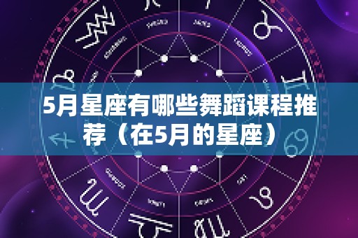 5月星座有哪些舞蹈课程推荐（在5月的星座）