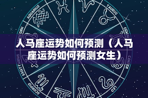 人马座运势如何预测（人马座运势如何预测女生）