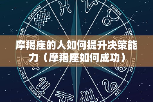 摩羯座的人如何提升决策能力（摩羯座如何成功）