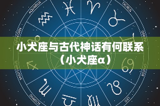 小犬座与古代神话有何联系（小犬座α）