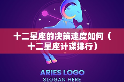 十二星座的决策速度如何（十二星座计谋排行）