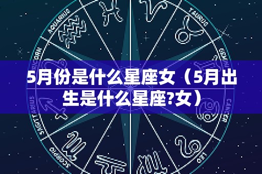5月份是什么星座女（5月出生是什么星座?女）