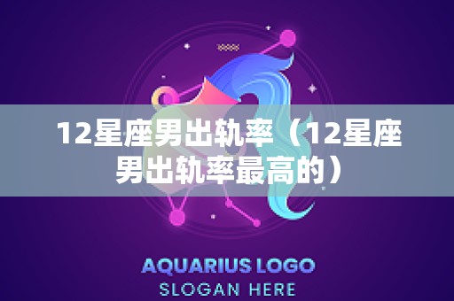 12星座男出轨率（12星座男出轨率最高的）
