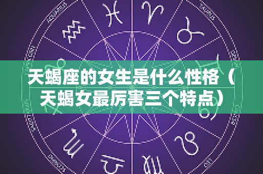 天蝎座的女生是什么性格（天蝎女最厉害三个特点）