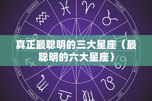 真正最聪明的三大星座（最聪明的六大星座）