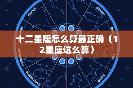 十二星座怎么算最正确（12星座这么算）