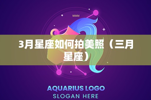 3月星座如何拍美照（三月星座）