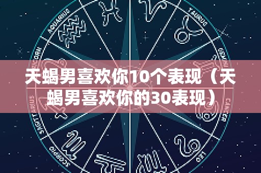 天蝎男喜欢你10个表现（天蝎男喜欢你的30表现）
