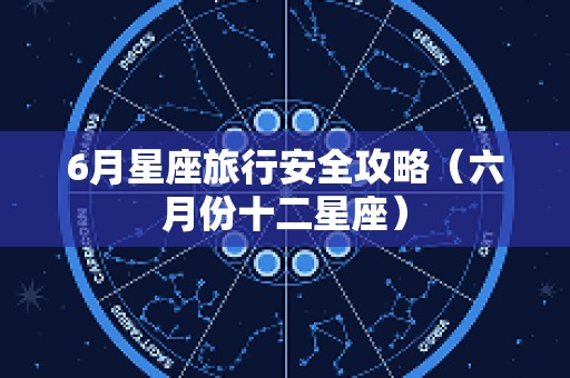 6月星座旅行安全攻略（六月份十二星座）