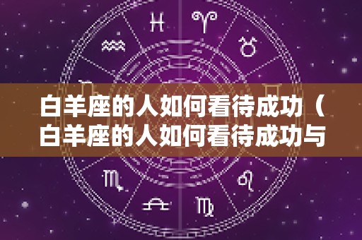 白羊座的人如何看待成功（白羊座的人如何看待成功与失败）