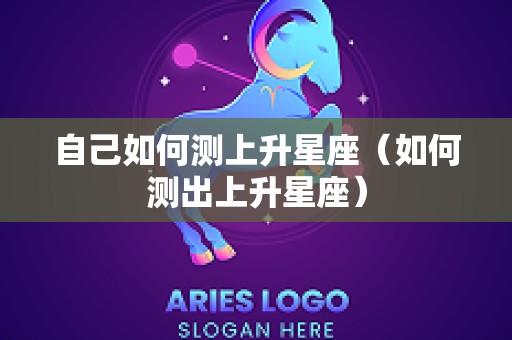 自己如何测上升星座（如何测出上升星座）