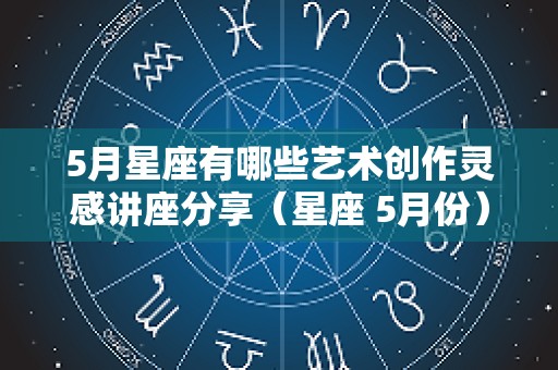 5月星座有哪些艺术创作灵感讲座分享（星座 5月份）