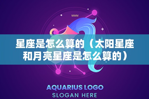 星座是怎么算的（太阳星座和月亮星座是怎么算的）