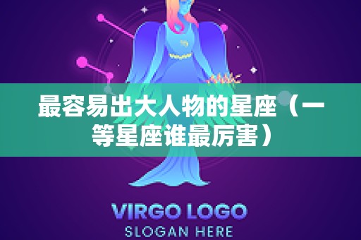 最容易出大人物的星座（一等星座谁最厉害）
