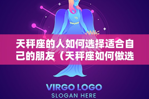 天秤座的人如何选择适合自己的朋友（天秤座如何做选择）