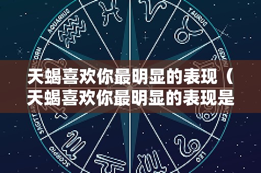 天蝎喜欢你最明显的表现（天蝎喜欢你最明显的表现是什么）