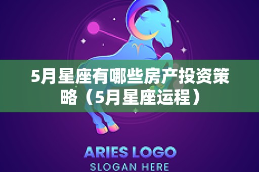5月星座有哪些房产投资策略（5月星座运程）