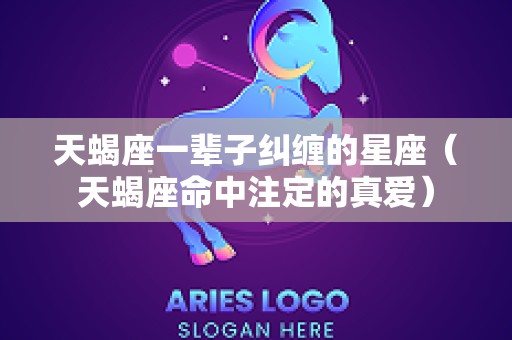 天蝎座一辈子纠缠的星座（天蝎座命中注定的真爱）