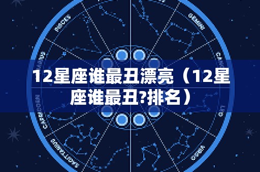 12星座谁最丑漂亮（12星座谁最丑?排名）