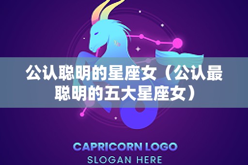 公认聪明的星座女（公认最聪明的五大星座女）