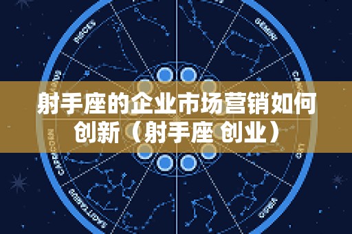 射手座的企业市场营销如何创新（射手座 创业）