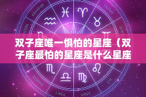 双子座唯一惧怕的星座（双子座最怕的星座是什么星座）
