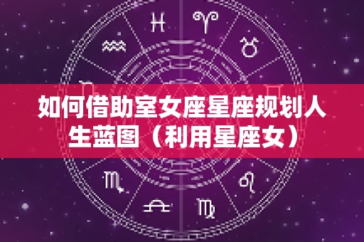 如何借助室女座星座规划人生蓝图（利用星座女）