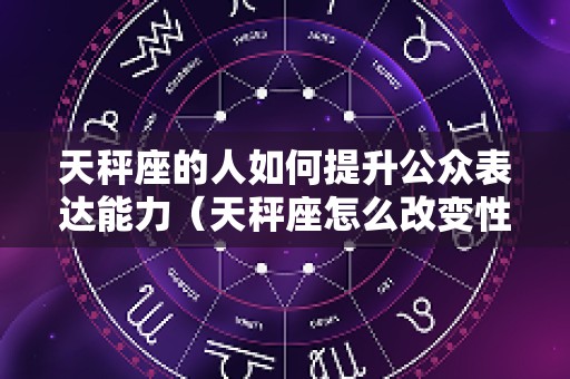 天秤座的人如何提升公众表达能力（天秤座怎么改变性格）
