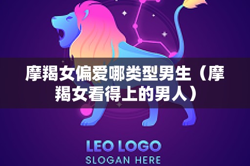 摩羯女偏爱哪类型男生（摩羯女看得上的男人）