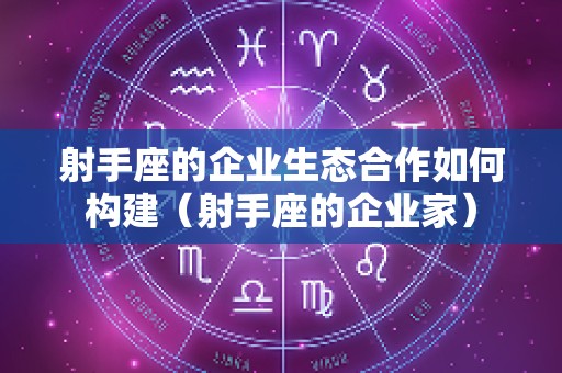 射手座的企业生态合作如何构建（射手座的企业家）