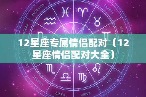 12星座专属情侣配对（12星座情侣配对大全）