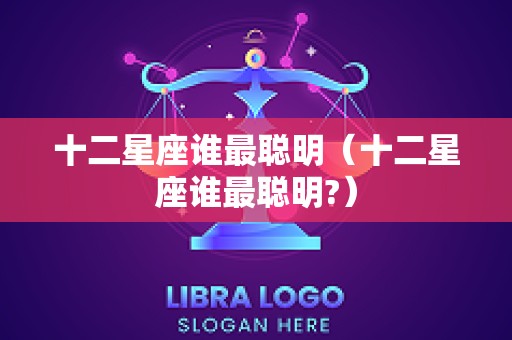十二星座谁最聪明（十二星座谁最聪明?）