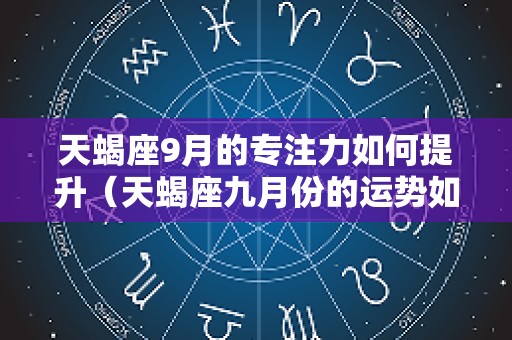 天蝎座9月的专注力如何提升（天蝎座九月份的运势如何）