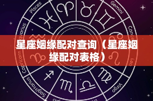 星座姻缘配对查询（星座姻缘配对表格）