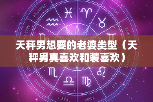 天秤男想要的老婆类型（天秤男真喜欢和装喜欢）