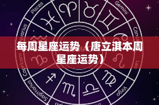 每周星座运势（唐立淇本周星座运势）