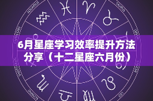 6月星座学习效率提升方法分享（十二星座六月份）
